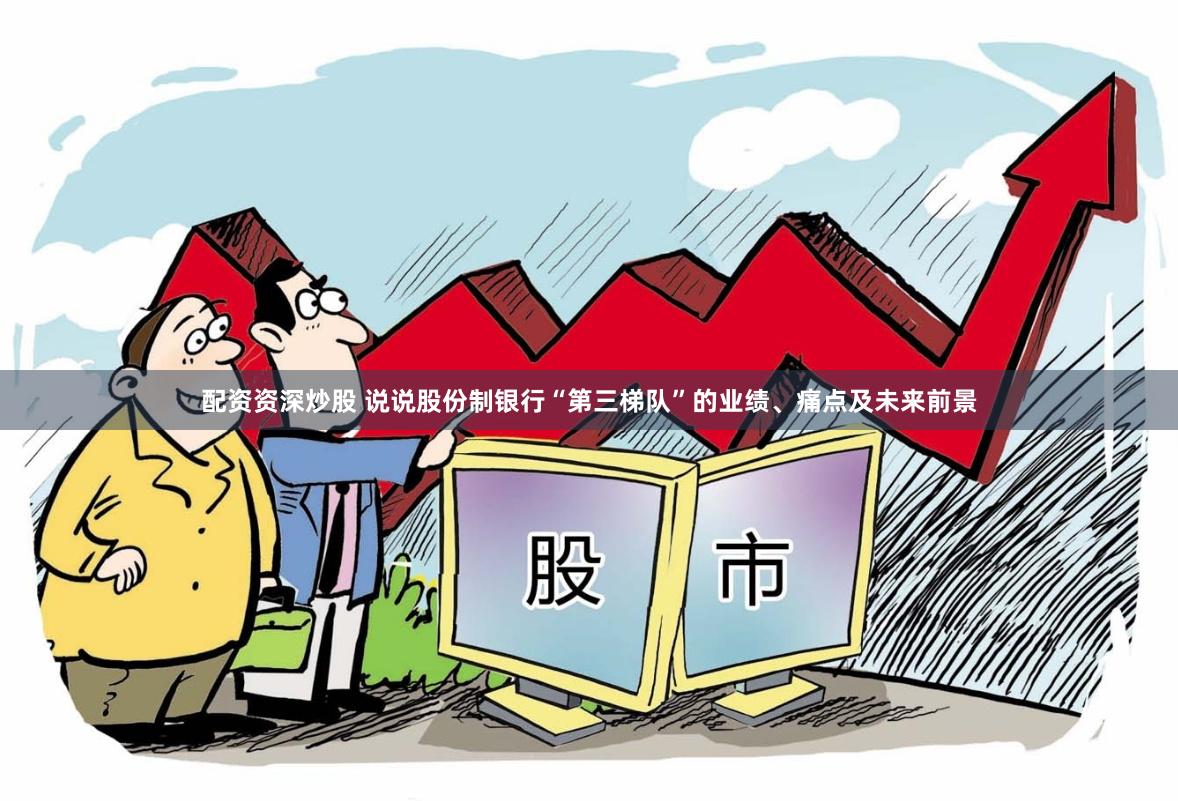 配资资深炒股 说说股份制银行“第三梯队”的业绩、痛点及未来前景