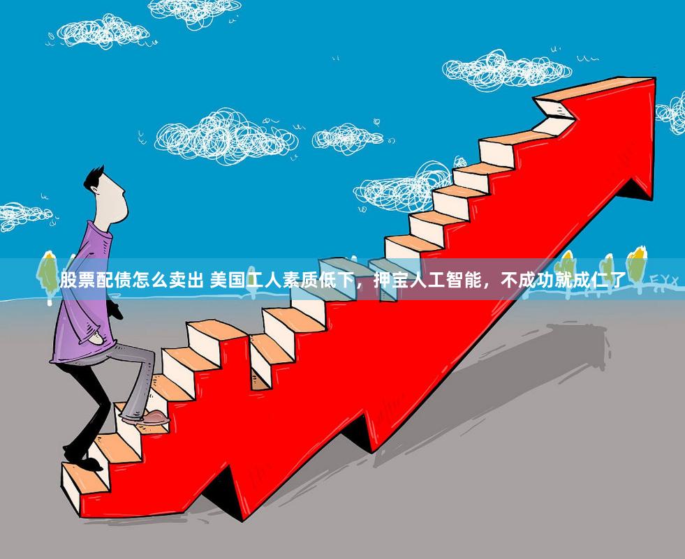 股票配债怎么卖出 美国工人素质低下，押宝人工智能，不成功就成仁了