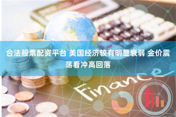 合法股票配资平台 美国经济较有明显衰弱 金价震荡看冲高回落