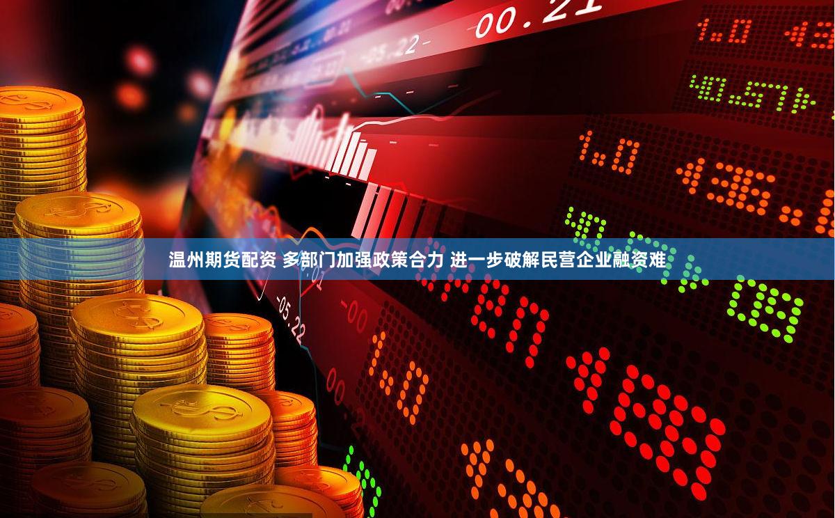 温州期货配资 多部门加强政策合力 进一步破解民营企业融资难