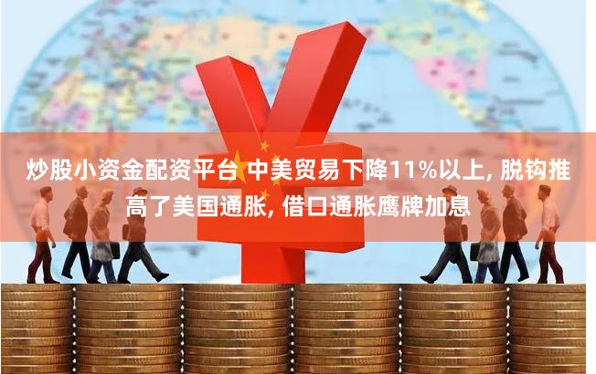 炒股小资金配资平台 中美贸易下降11%以上, 脱钩推高了美国通胀, 借口通胀鹰牌加息