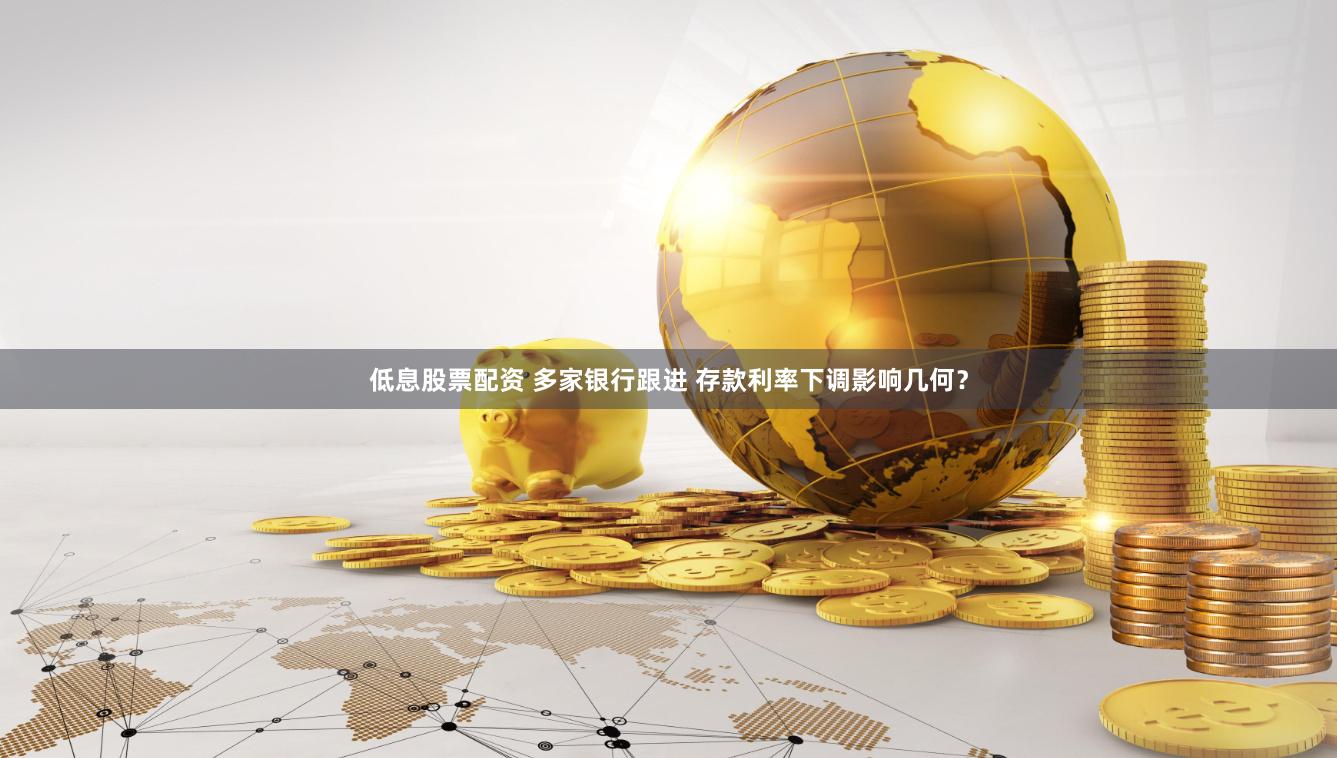 低息股票配资 多家银行跟进 存款利率下调影响几何？
