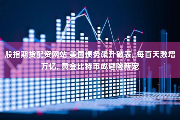 股指期货配资网站 美国债务飙升破表, 每百天激增万亿, 黄金比特币成避险新宠