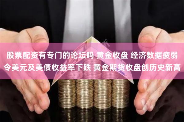 股票配资有专门的论坛吗 黄金收盘 经济数据疲弱令美元及美债收益率下跌 黄金期货收盘创历史新高