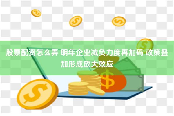 股票配资怎么弄 明年企业减负力度再加码 政策叠加形成放大效应