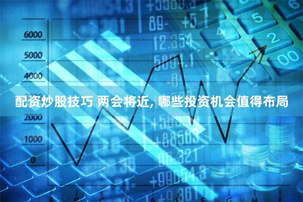 配资炒股技巧 两会将近, 哪些投资机会值得布局
