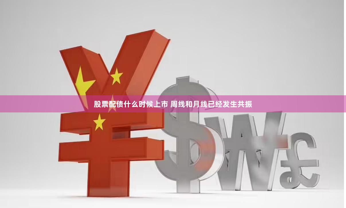 股票配债什么时候上市 周线和月线已经发生共振