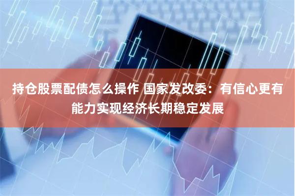 持仓股票配债怎么操作 国家发改委：有信心更有能力实现经济长期稳定发展