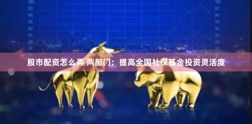 股市配资怎么弄 两部门：提高全国社保基金投资灵活度