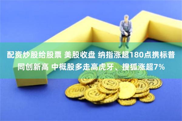 配资炒股给股票 美股收盘 纳指涨超180点携标普同创新高 中概股多走高虎牙、搜狐涨超7%