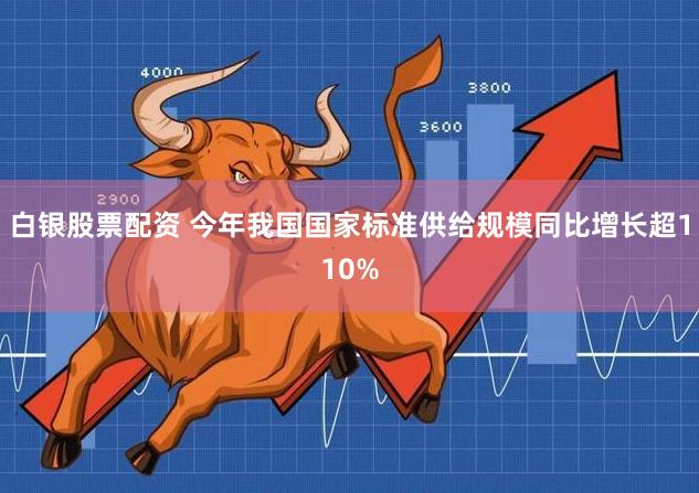 白银股票配资 今年我国国家标准供给规模同比增长超110%