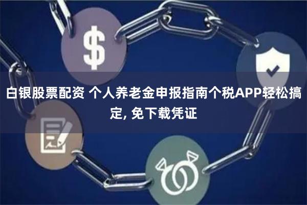 白银股票配资 个人养老金申报指南个税APP轻松搞定, 免下载凭证