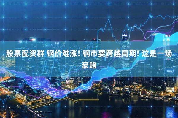 股票配资群 钢价难涨! 钢市要跨越周期! 这是一场豪赌