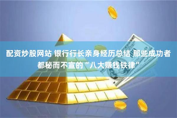 配资炒股网站 银行行长亲身经历总结 那些成功者都秘而不宣的“八大赚钱铁律”