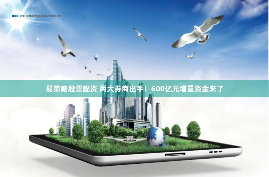 易策略股票配资 两大券商出手！600亿元增量资金来了