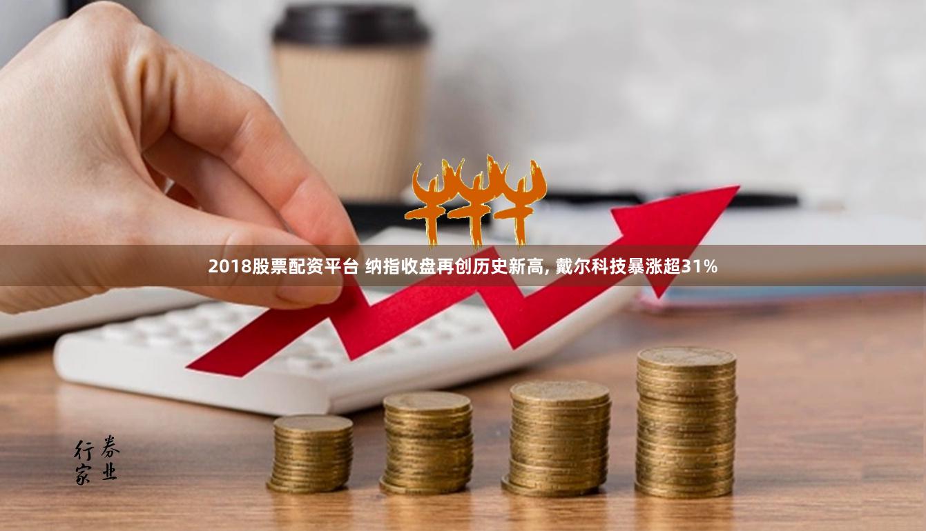 2018股票配资平台 纳指收盘再创历史新高, 戴尔科技暴涨超31%