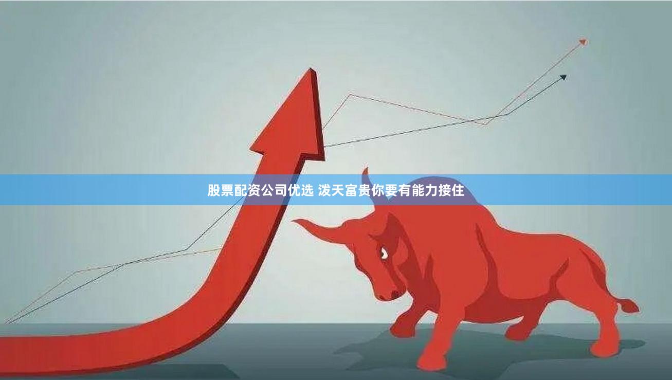 股票配资公司优选 泼天富贵你要有能力接住