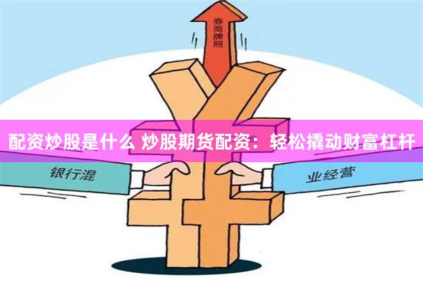 配资炒股是什么 炒股期货配资：轻松撬动财富杠杆