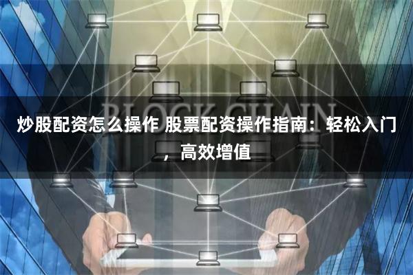 炒股配资怎么操作 股票配资操作指南：轻松入门，高效增值