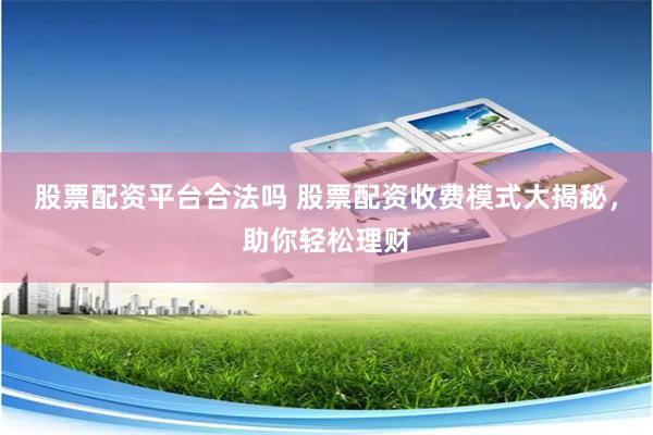 股票配资平台合法吗 股票配资收费模式大揭秘，助你轻松理财