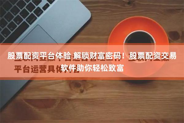 股票配资平台体验 解锁财富密码！股票配资交易软件助你轻松致富