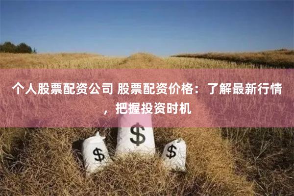 个人股票配资公司 股票配资价格：了解最新行情，把握投资时机