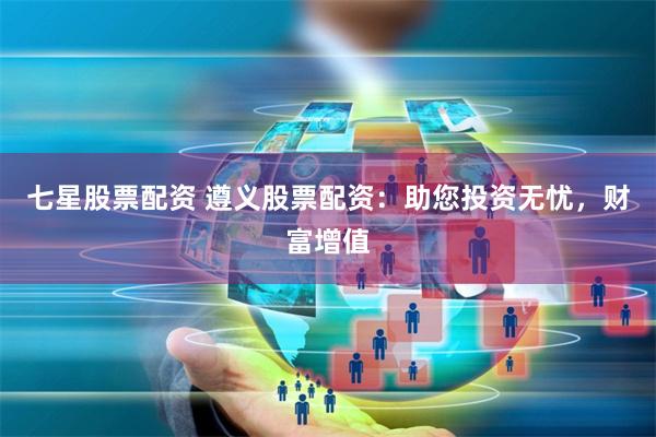 七星股票配资 遵义股票配资：助您投资无忧，财富增值