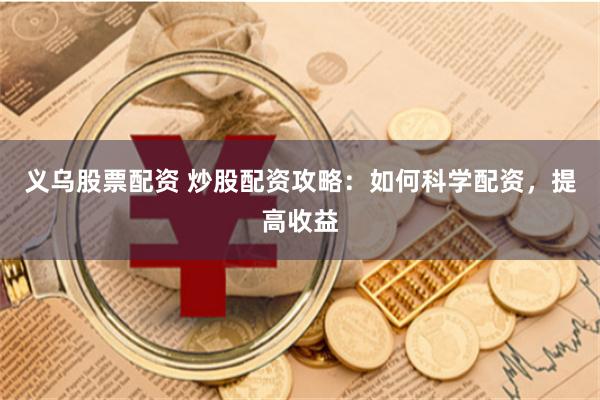 义乌股票配资 炒股配资攻略：如何科学配资，提高收益