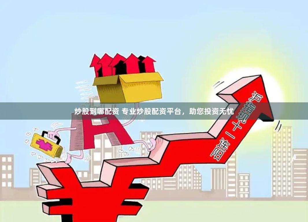 炒股到哪配资 专业炒股配资平台，助您投资无忧