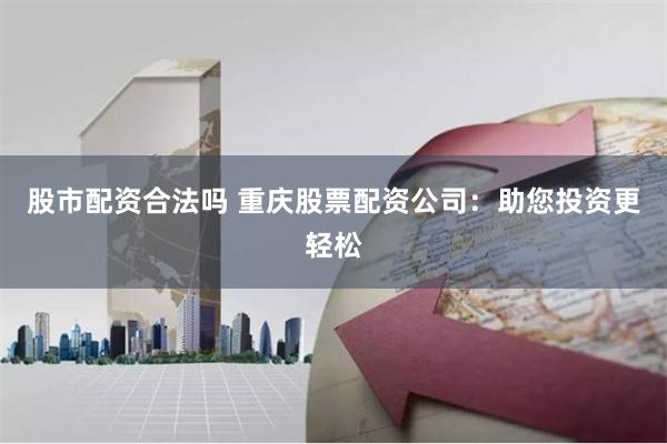 股市配资合法吗 重庆股票配资公司：助您投资更轻松