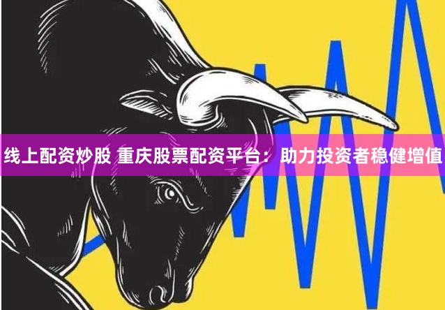 线上配资炒股 重庆股票配资平台：助力投资者稳健增值