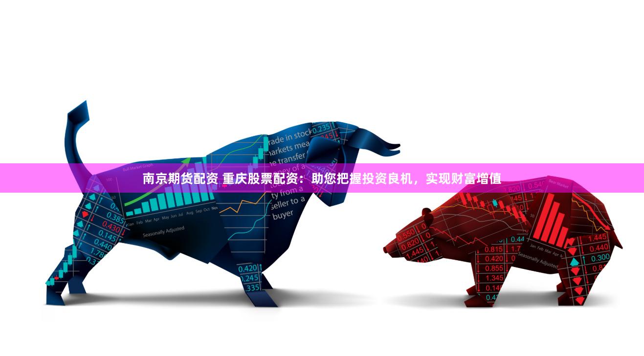 南京期货配资 重庆股票配资：助您把握投资良机，实现财富增值