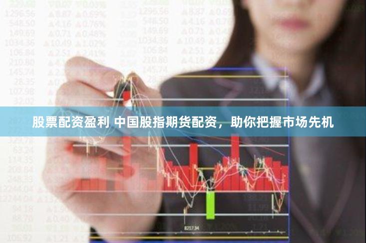 股票配资盈利 中国股指期货配资，助你把握市场先机