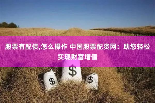 股票有配债,怎么操作 中国股票配资网：助您轻松实现财富增值