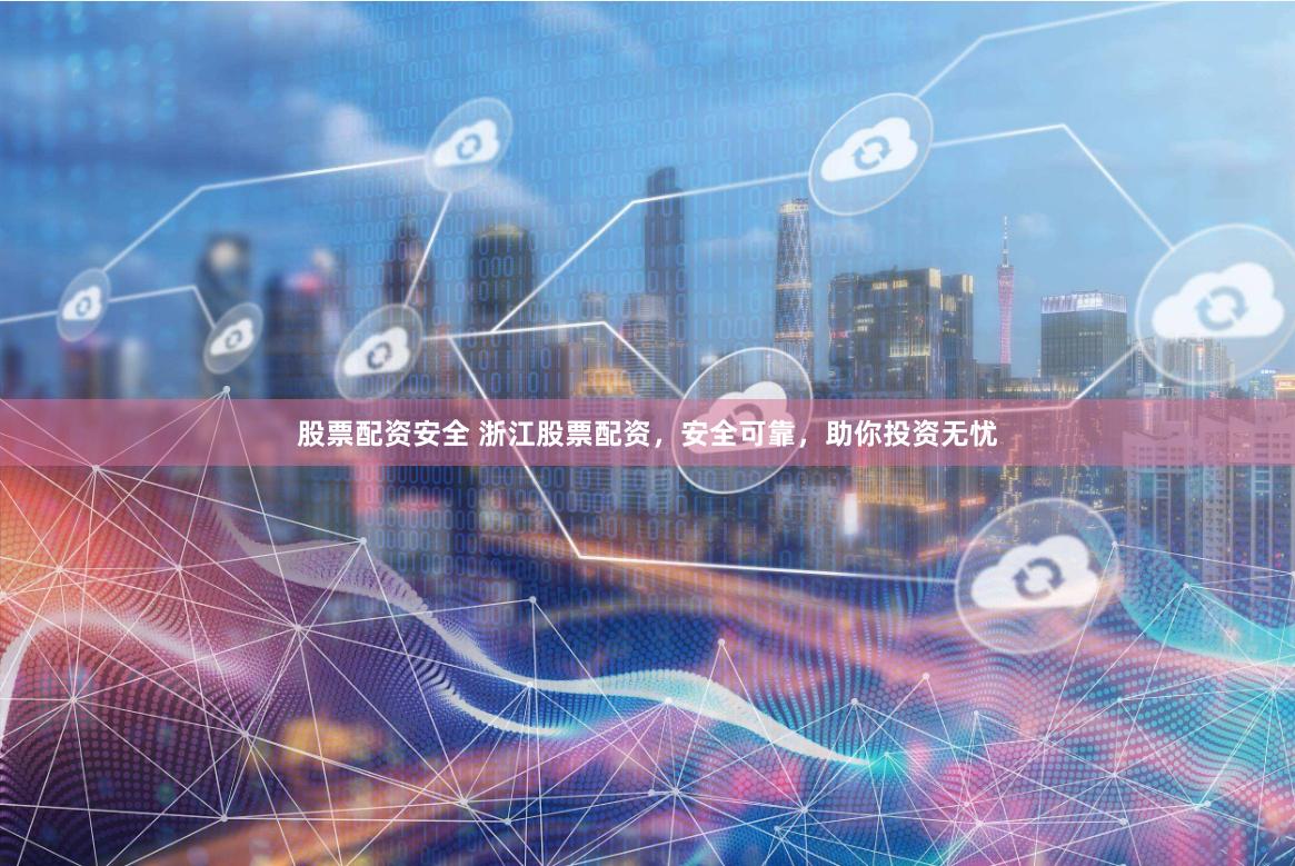 股票配资安全 浙江股票配资，安全可靠，助你投资无忧