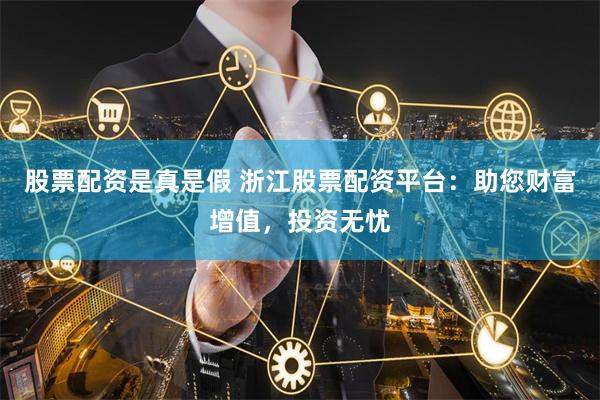 股票配资是真是假 浙江股票配资平台：助您财富增值，投资无忧