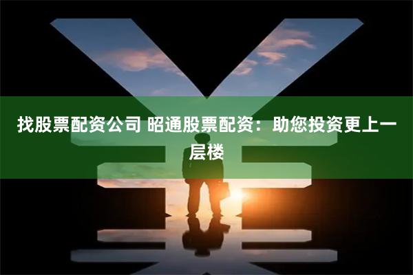 找股票配资公司 昭通股票配资：助您投资更上一层楼