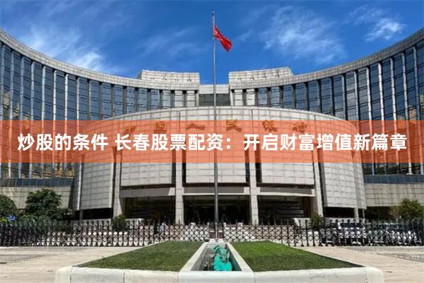 炒股的条件 长春股票配资：开启财富增值新篇章