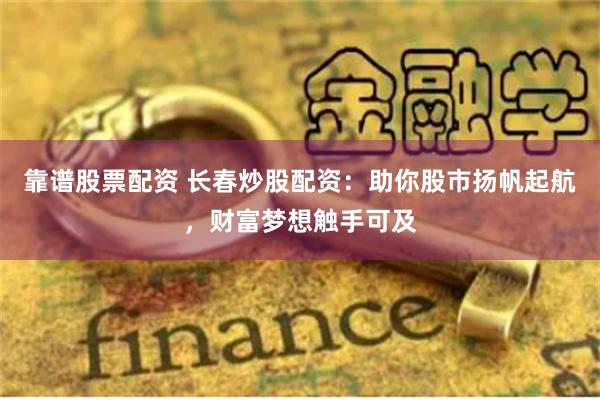 靠谱股票配资 长春炒股配资：助你股市扬帆起航，财富梦想触手可及