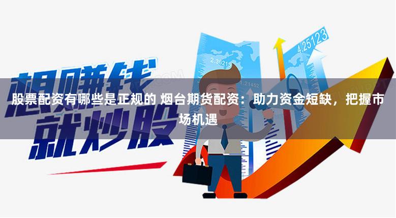 股票配资有哪些是正规的 烟台期货配资：助力资金短缺，把握市场机遇