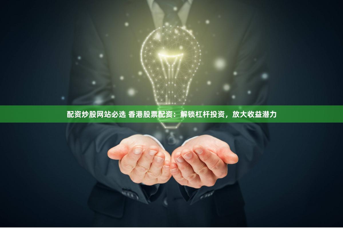 配资炒股网站必选 香港股票配资：解锁杠杆投资，放大收益潜力