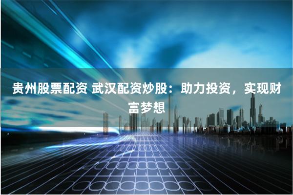 贵州股票配资 武汉配资炒股：助力投资，实现财富梦想