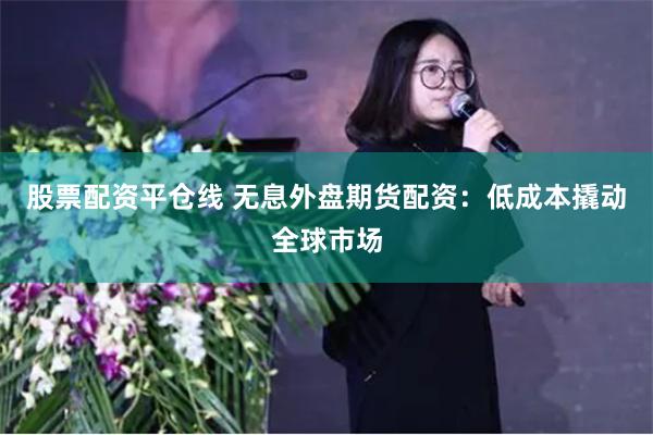 股票配资平仓线 无息外盘期货配资：低成本撬动全球市场