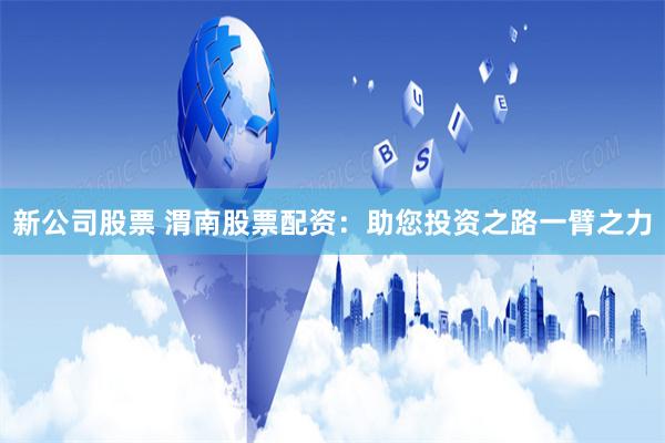 新公司股票 渭南股票配资：助您投资之路一臂之力