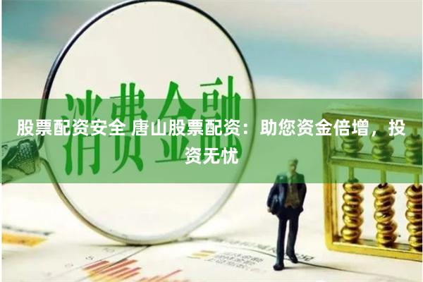 股票配资安全 唐山股票配资：助您资金倍增，投资无忧