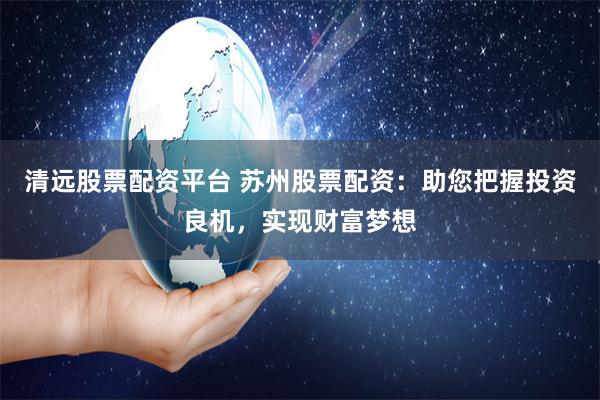 清远股票配资平台 苏州股票配资：助您把握投资良机，实现财富梦想
