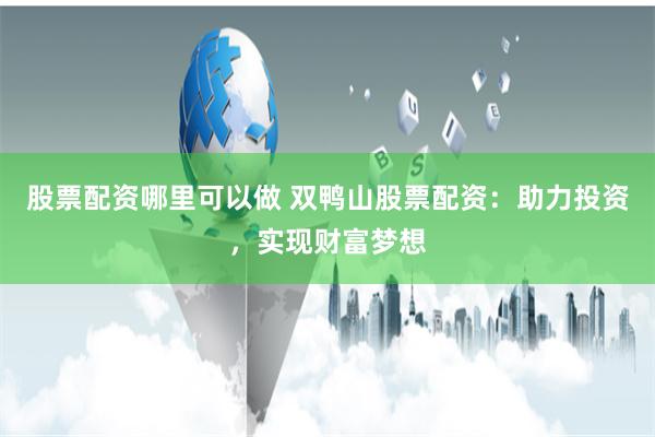 股票配资哪里可以做 双鸭山股票配资：助力投资，实现财富梦想