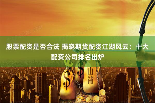 股票配资是否合法 揭晓期货配资江湖风云：十大配资公司排名出炉