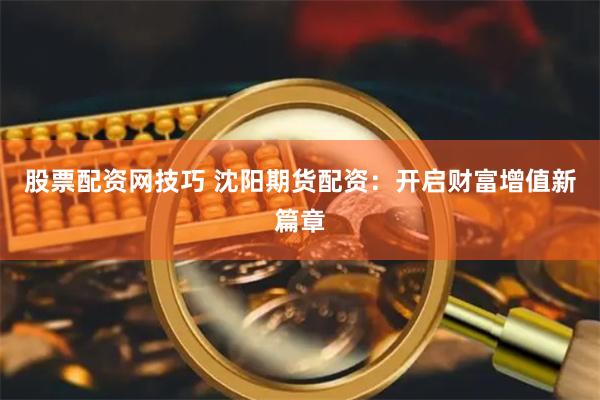 股票配资网技巧 沈阳期货配资：开启财富增值新篇章