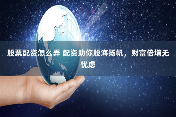 股票配资怎么弄 配资助你股海扬帆，财富倍增无忧虑